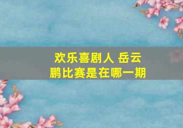 欢乐喜剧人 岳云鹏比赛是在哪一期